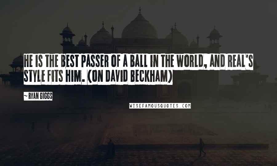 Ryan Giggs Quotes: He is the best passer of a ball in the world, and Real's style fits him. (on David Beckham)