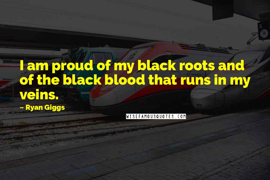 Ryan Giggs Quotes: I am proud of my black roots and of the black blood that runs in my veins.