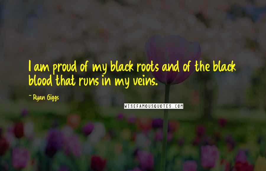 Ryan Giggs Quotes: I am proud of my black roots and of the black blood that runs in my veins.