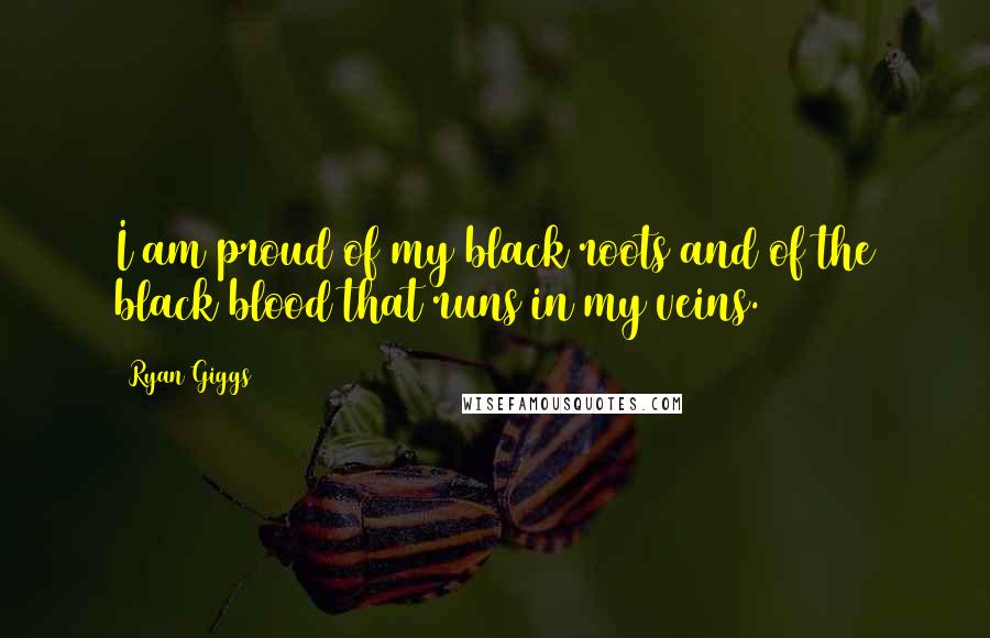 Ryan Giggs Quotes: I am proud of my black roots and of the black blood that runs in my veins.