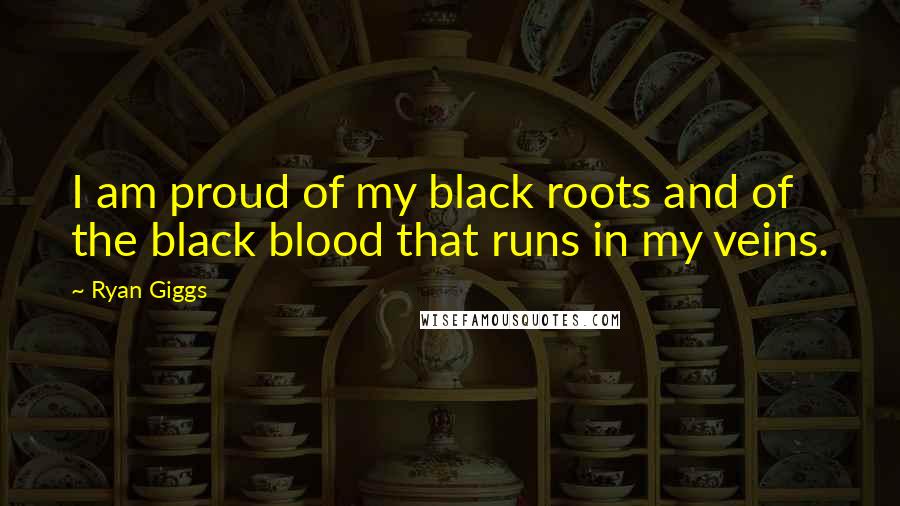 Ryan Giggs Quotes: I am proud of my black roots and of the black blood that runs in my veins.