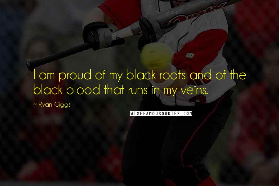 Ryan Giggs Quotes: I am proud of my black roots and of the black blood that runs in my veins.