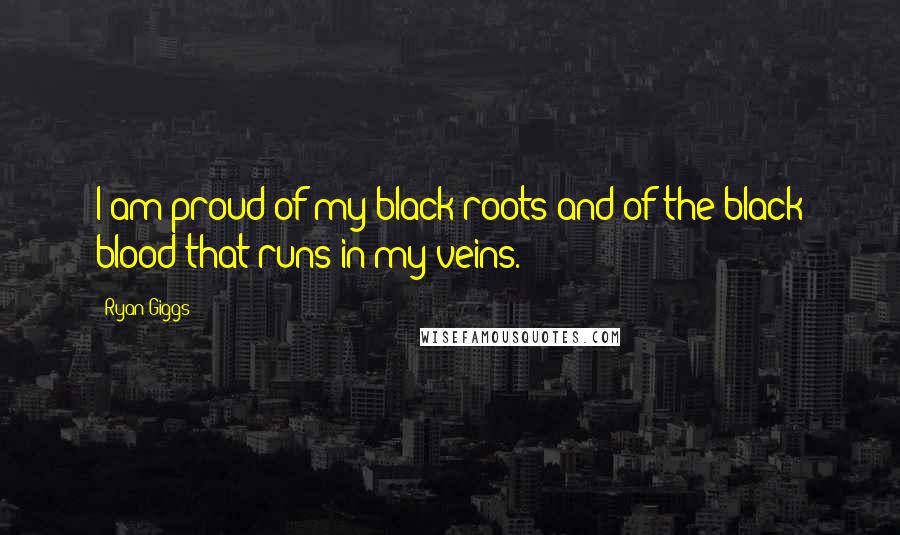 Ryan Giggs Quotes: I am proud of my black roots and of the black blood that runs in my veins.