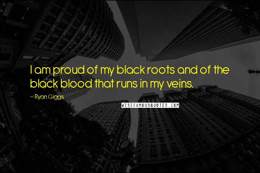 Ryan Giggs Quotes: I am proud of my black roots and of the black blood that runs in my veins.