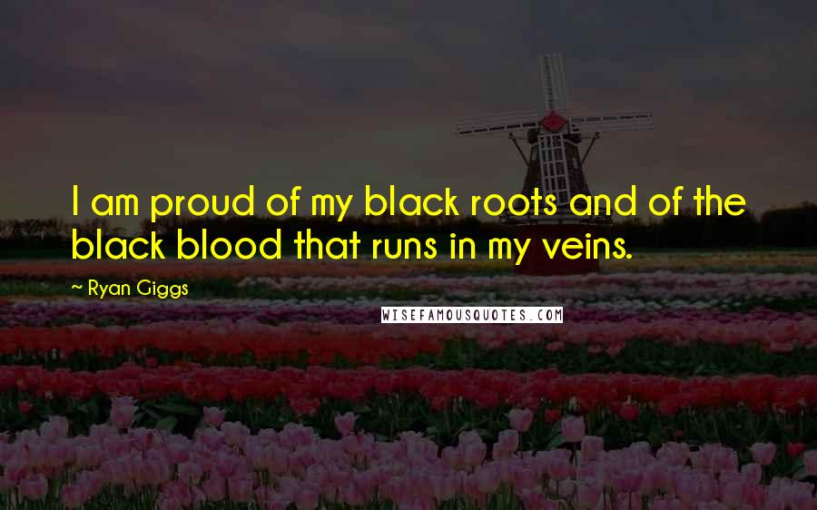 Ryan Giggs Quotes: I am proud of my black roots and of the black blood that runs in my veins.