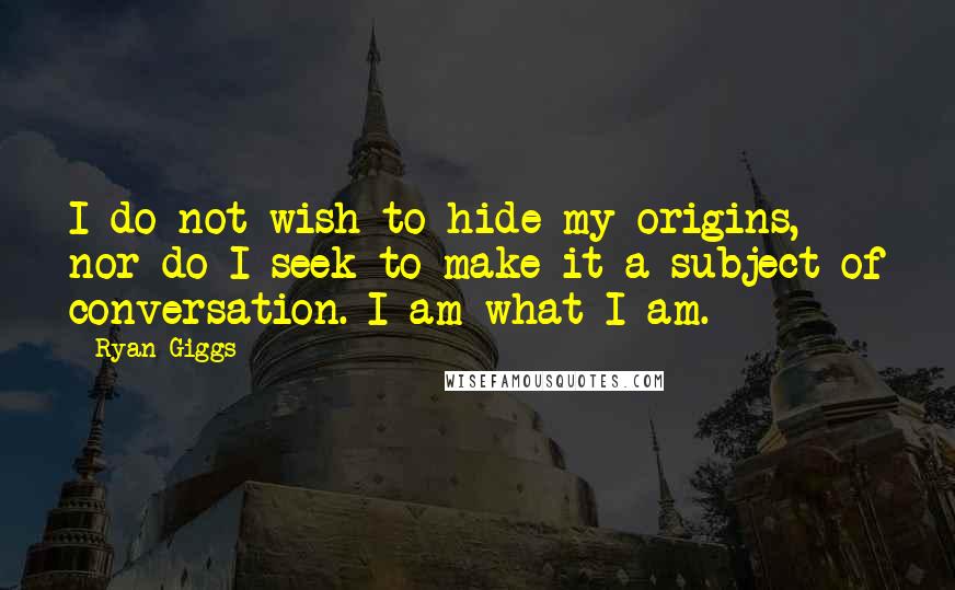 Ryan Giggs Quotes: I do not wish to hide my origins, nor do I seek to make it a subject of conversation. I am what I am.