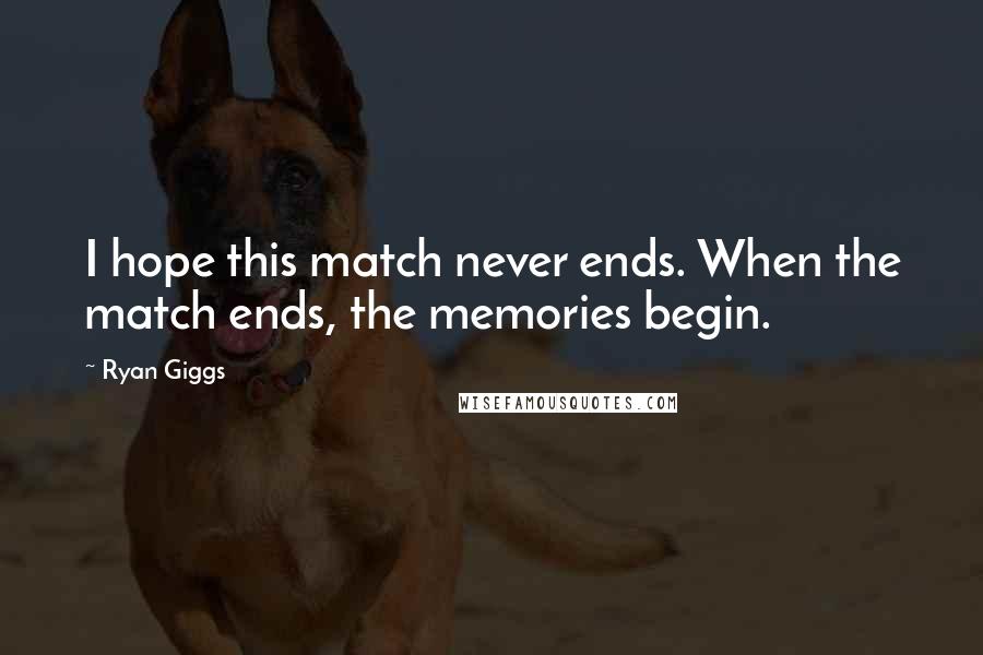 Ryan Giggs Quotes: I hope this match never ends. When the match ends, the memories begin.