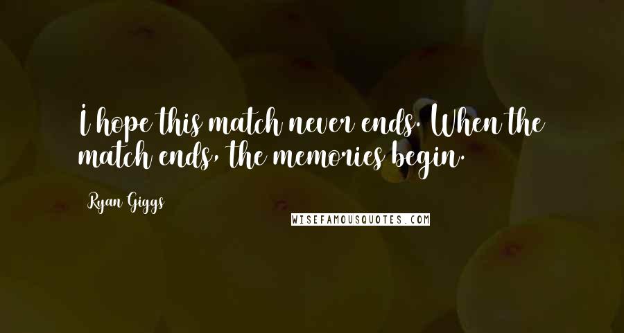 Ryan Giggs Quotes: I hope this match never ends. When the match ends, the memories begin.