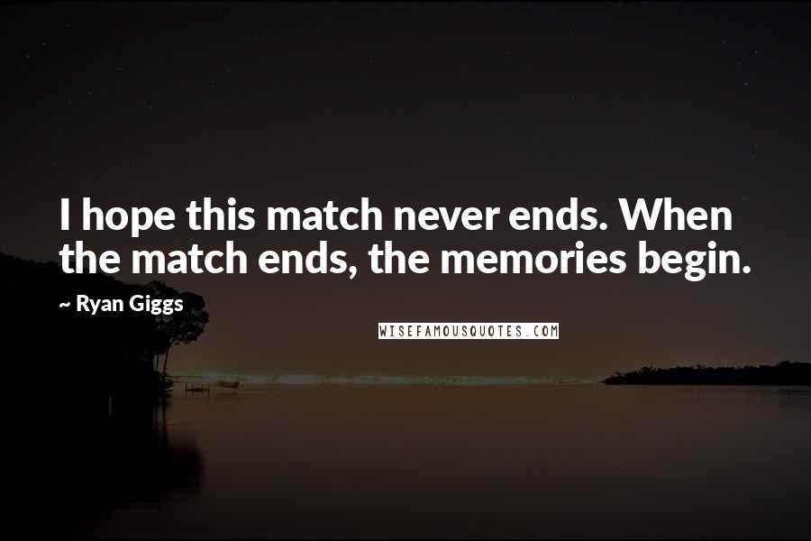 Ryan Giggs Quotes: I hope this match never ends. When the match ends, the memories begin.