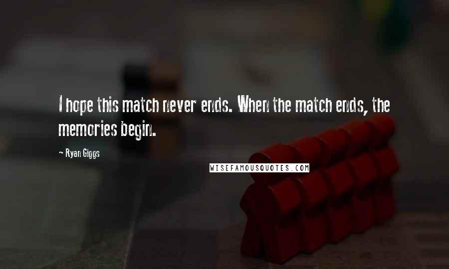 Ryan Giggs Quotes: I hope this match never ends. When the match ends, the memories begin.