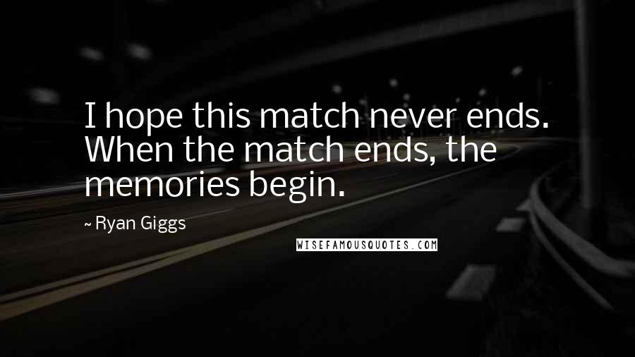 Ryan Giggs Quotes: I hope this match never ends. When the match ends, the memories begin.