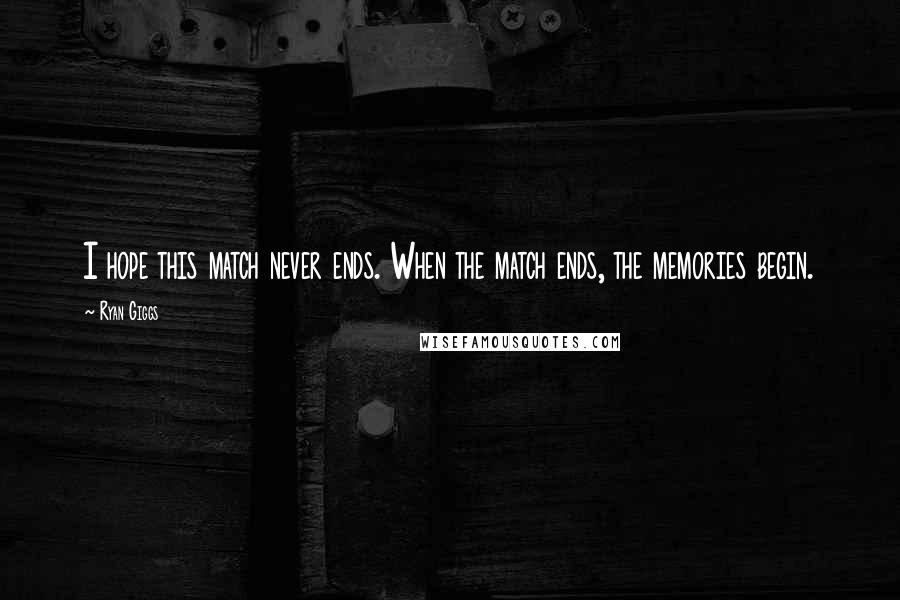 Ryan Giggs Quotes: I hope this match never ends. When the match ends, the memories begin.