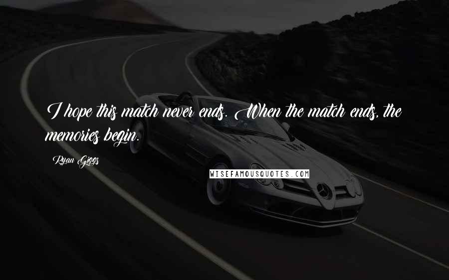 Ryan Giggs Quotes: I hope this match never ends. When the match ends, the memories begin.