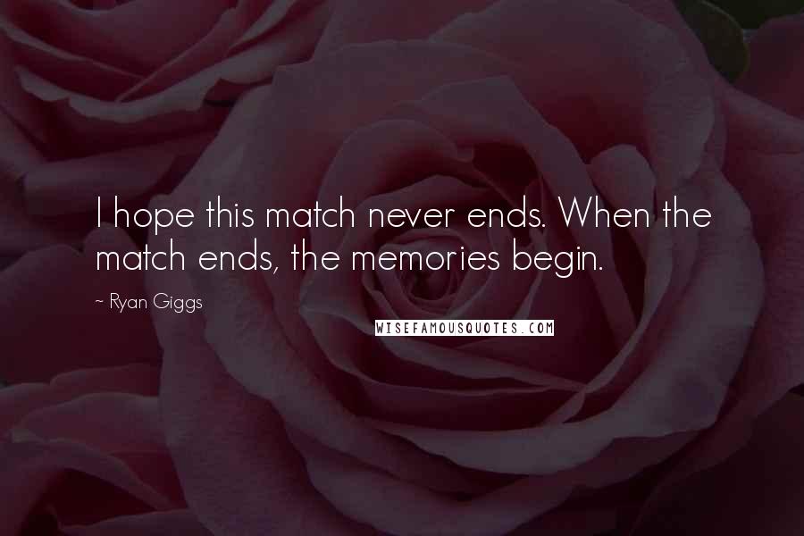 Ryan Giggs Quotes: I hope this match never ends. When the match ends, the memories begin.