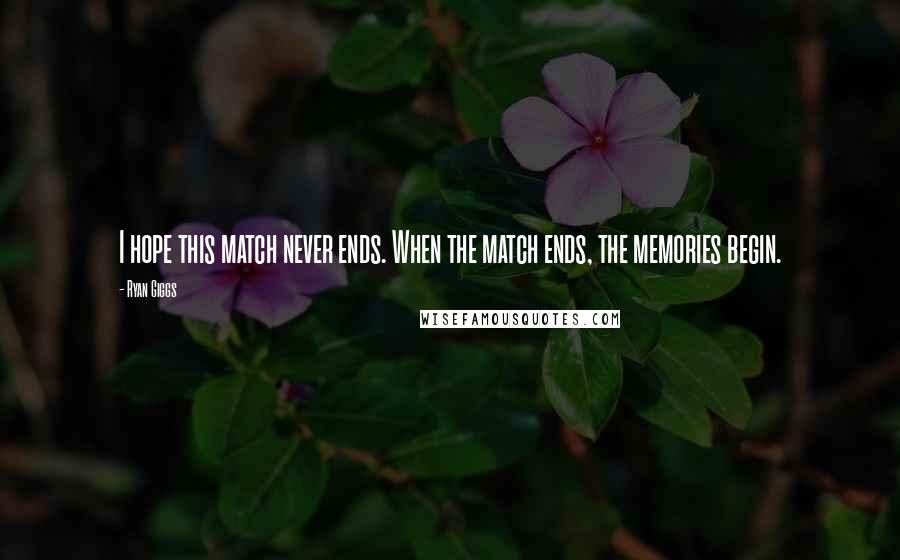 Ryan Giggs Quotes: I hope this match never ends. When the match ends, the memories begin.