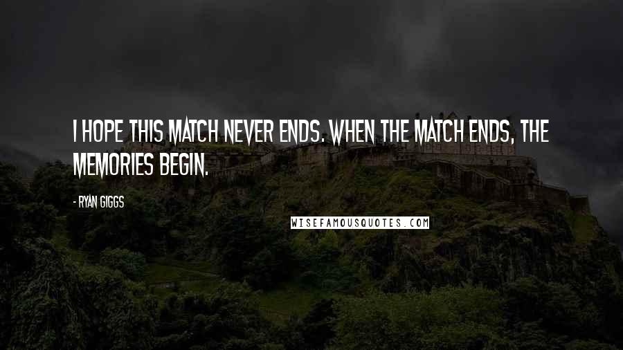 Ryan Giggs Quotes: I hope this match never ends. When the match ends, the memories begin.