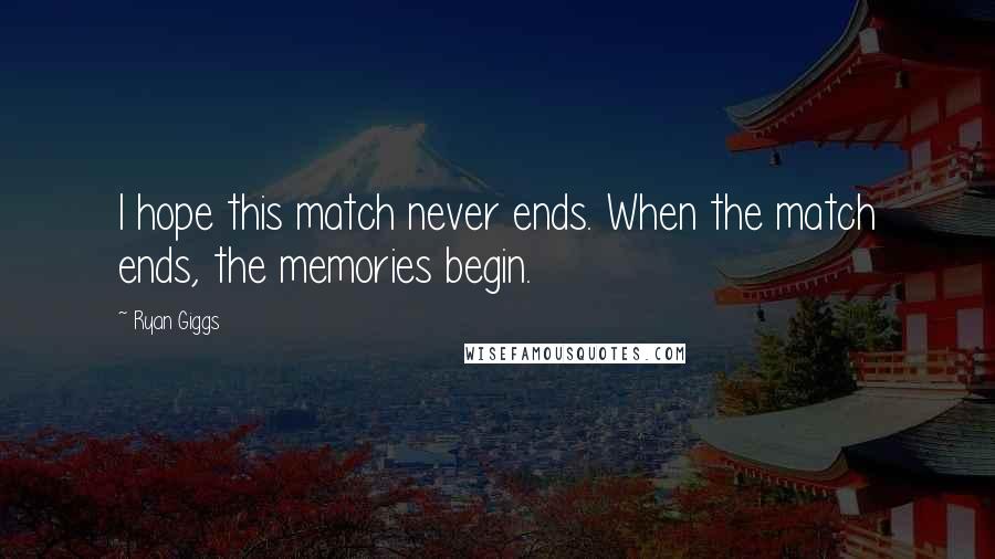 Ryan Giggs Quotes: I hope this match never ends. When the match ends, the memories begin.