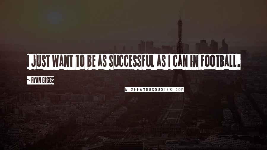 Ryan Giggs Quotes: I just want to be as successful as I can in football.