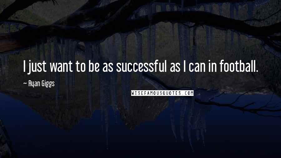 Ryan Giggs Quotes: I just want to be as successful as I can in football.