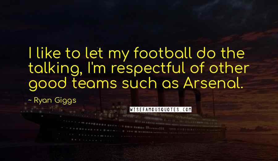 Ryan Giggs Quotes: I like to let my football do the talking, I'm respectful of other good teams such as Arsenal.