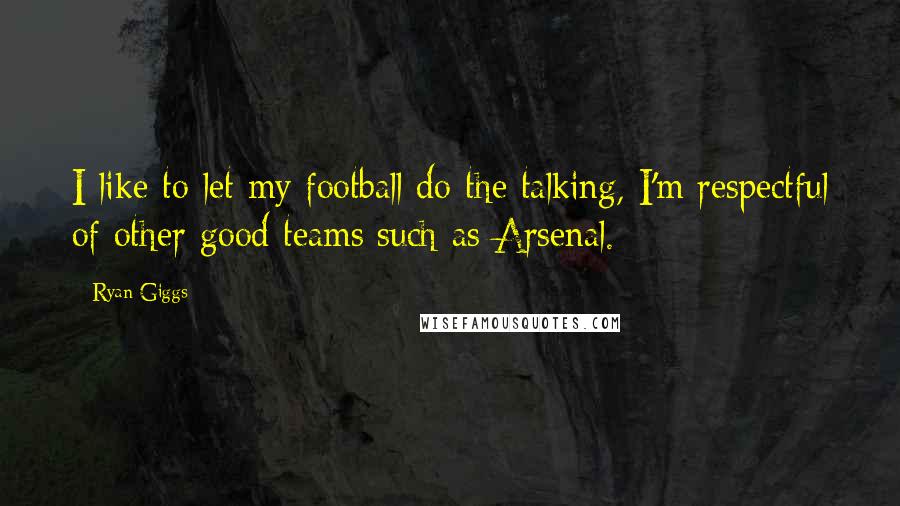 Ryan Giggs Quotes: I like to let my football do the talking, I'm respectful of other good teams such as Arsenal.