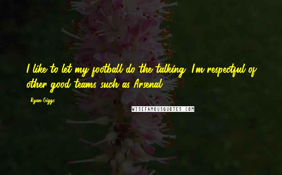 Ryan Giggs Quotes: I like to let my football do the talking, I'm respectful of other good teams such as Arsenal.