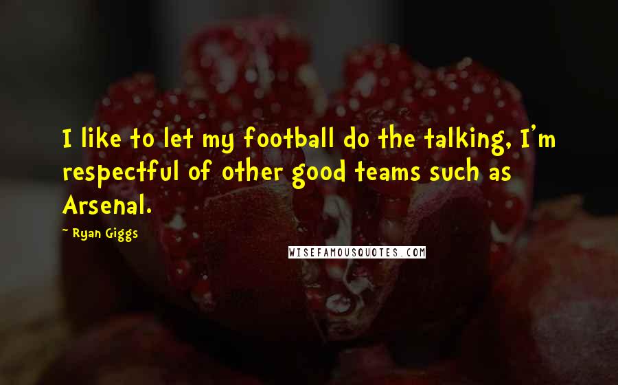 Ryan Giggs Quotes: I like to let my football do the talking, I'm respectful of other good teams such as Arsenal.