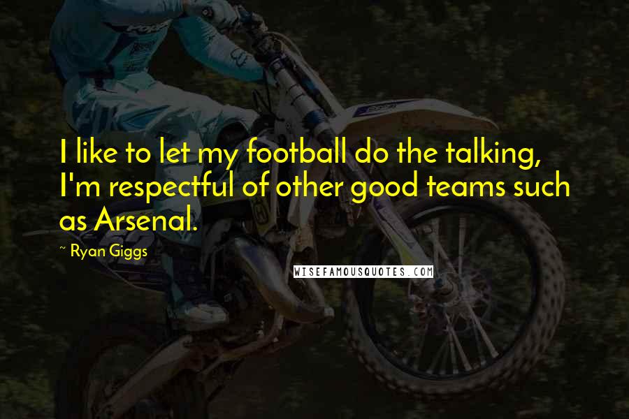 Ryan Giggs Quotes: I like to let my football do the talking, I'm respectful of other good teams such as Arsenal.