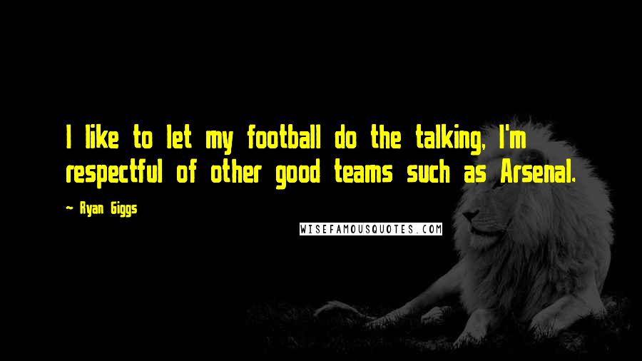 Ryan Giggs Quotes: I like to let my football do the talking, I'm respectful of other good teams such as Arsenal.