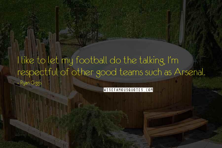 Ryan Giggs Quotes: I like to let my football do the talking, I'm respectful of other good teams such as Arsenal.
