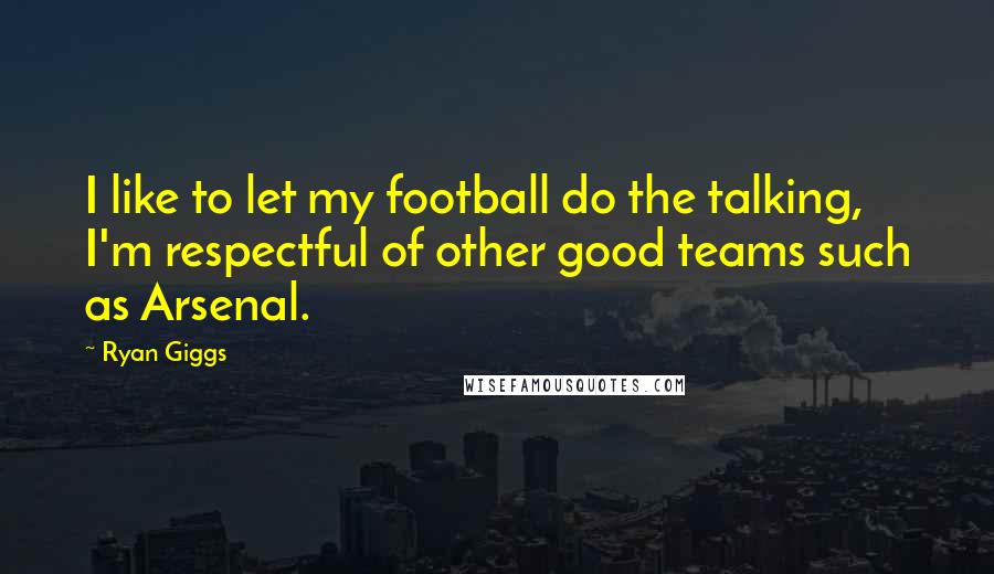 Ryan Giggs Quotes: I like to let my football do the talking, I'm respectful of other good teams such as Arsenal.