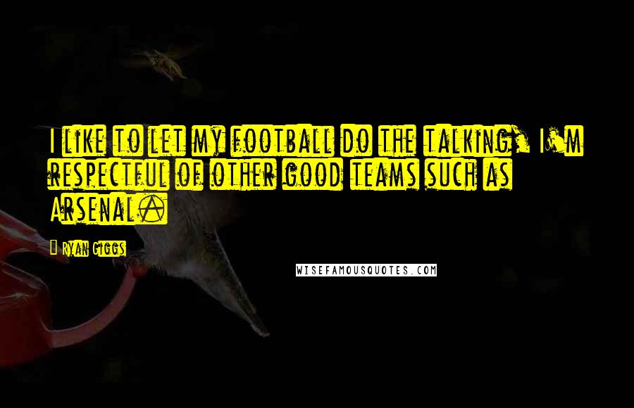 Ryan Giggs Quotes: I like to let my football do the talking, I'm respectful of other good teams such as Arsenal.