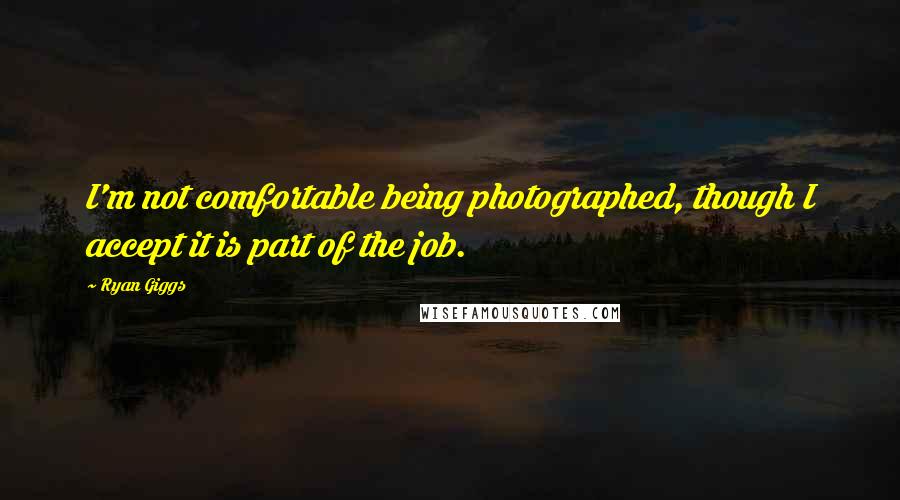 Ryan Giggs Quotes: I'm not comfortable being photographed, though I accept it is part of the job.