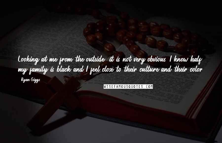 Ryan Giggs Quotes: Looking at me from the outside, it is not very obvious, I know half my family is black and I feel close to their culture and their color.