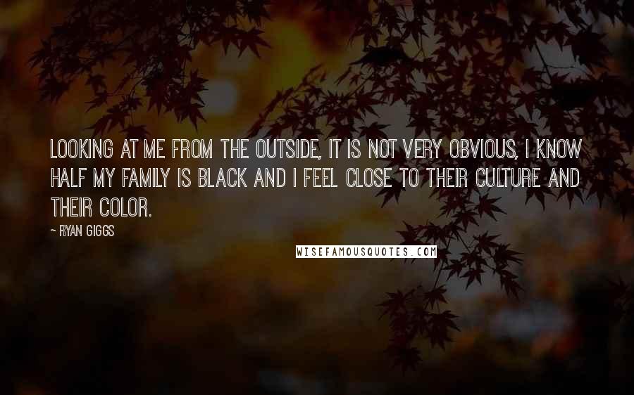 Ryan Giggs Quotes: Looking at me from the outside, it is not very obvious, I know half my family is black and I feel close to their culture and their color.