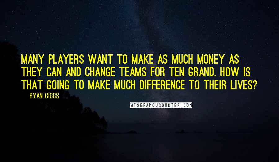 Ryan Giggs Quotes: Many players want to make as much money as they can and change teams for ten grand. How is that going to make much difference to their lives?