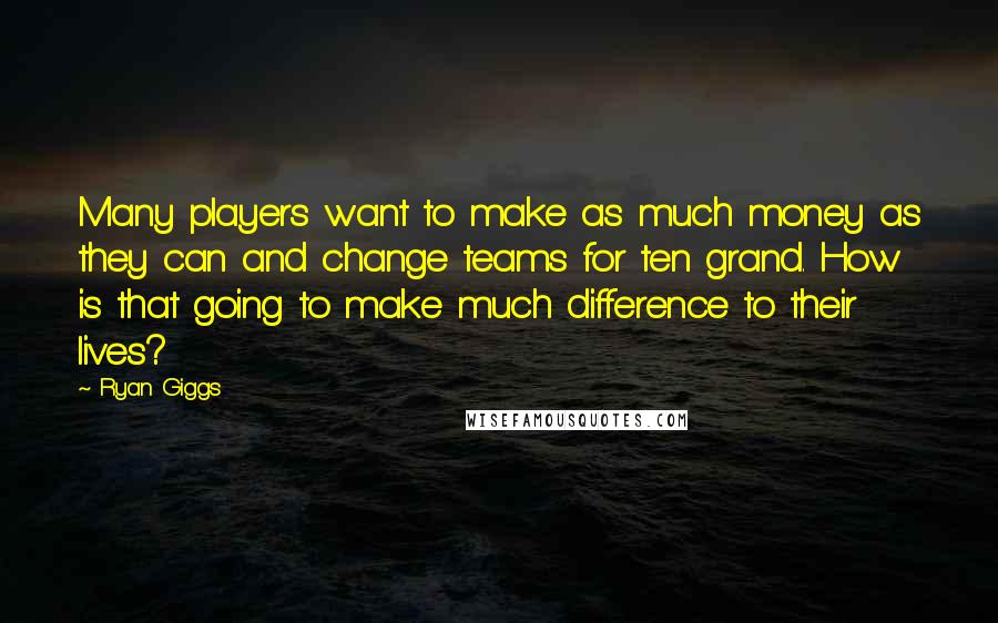 Ryan Giggs Quotes: Many players want to make as much money as they can and change teams for ten grand. How is that going to make much difference to their lives?
