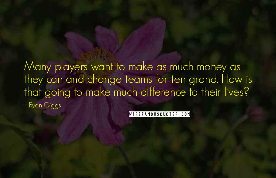 Ryan Giggs Quotes: Many players want to make as much money as they can and change teams for ten grand. How is that going to make much difference to their lives?