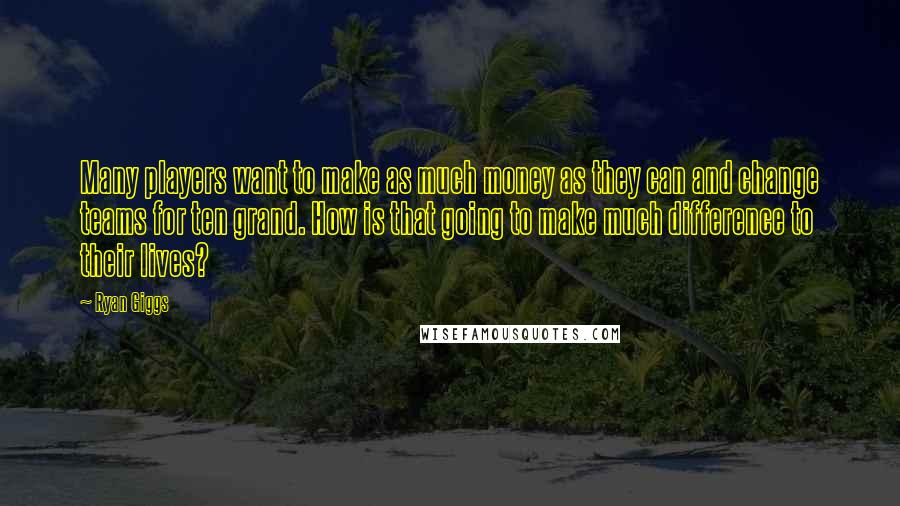 Ryan Giggs Quotes: Many players want to make as much money as they can and change teams for ten grand. How is that going to make much difference to their lives?