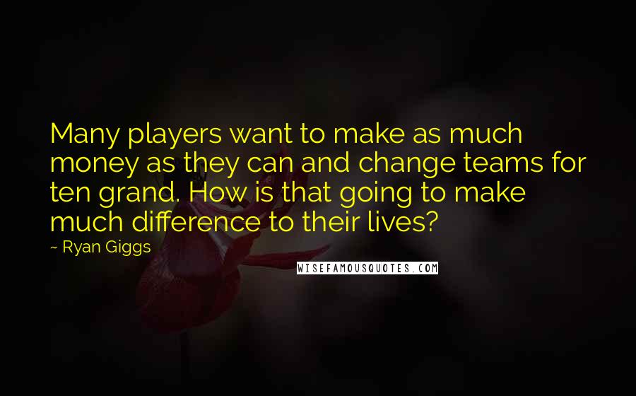 Ryan Giggs Quotes: Many players want to make as much money as they can and change teams for ten grand. How is that going to make much difference to their lives?
