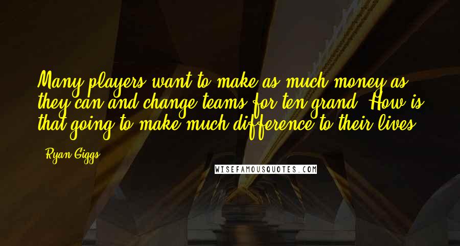 Ryan Giggs Quotes: Many players want to make as much money as they can and change teams for ten grand. How is that going to make much difference to their lives?