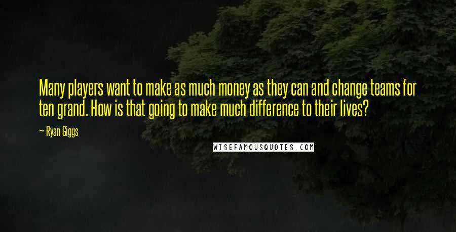Ryan Giggs Quotes: Many players want to make as much money as they can and change teams for ten grand. How is that going to make much difference to their lives?