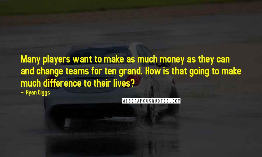 Ryan Giggs Quotes: Many players want to make as much money as they can and change teams for ten grand. How is that going to make much difference to their lives?