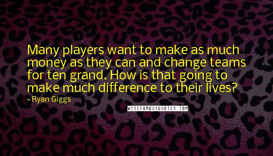 Ryan Giggs Quotes: Many players want to make as much money as they can and change teams for ten grand. How is that going to make much difference to their lives?