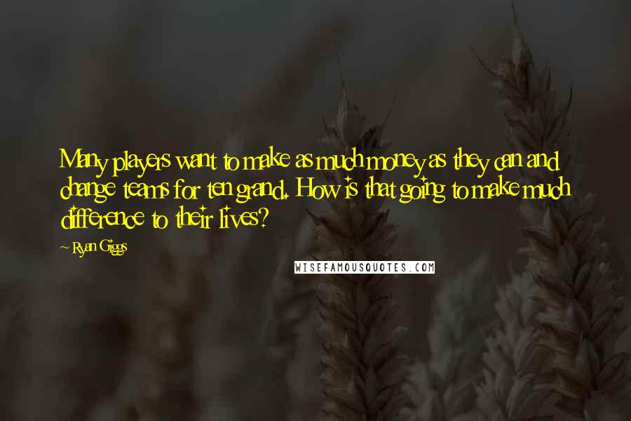 Ryan Giggs Quotes: Many players want to make as much money as they can and change teams for ten grand. How is that going to make much difference to their lives?