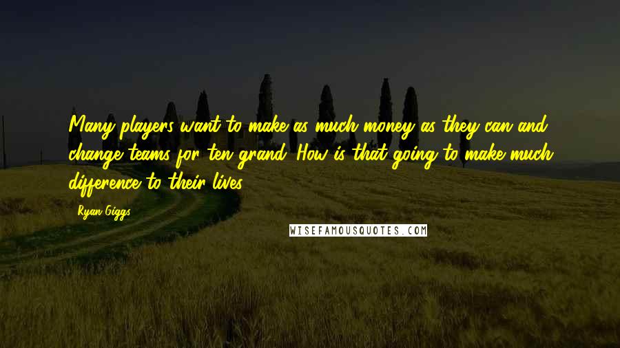 Ryan Giggs Quotes: Many players want to make as much money as they can and change teams for ten grand. How is that going to make much difference to their lives?