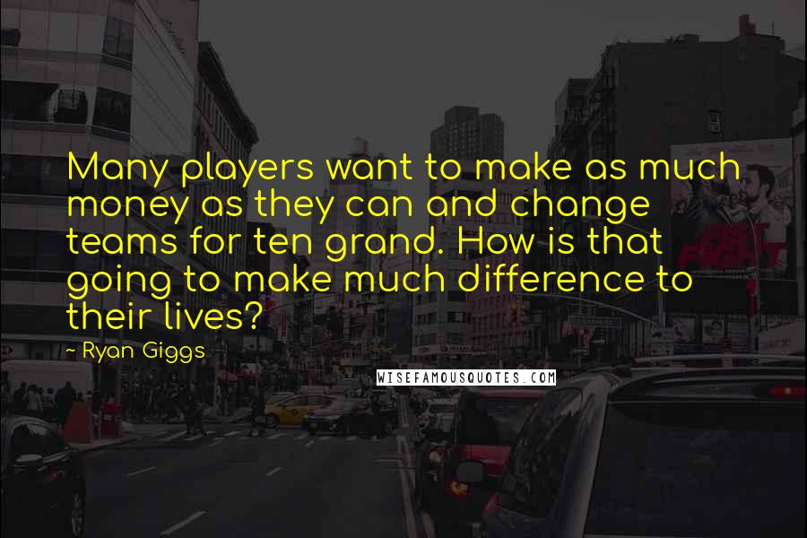 Ryan Giggs Quotes: Many players want to make as much money as they can and change teams for ten grand. How is that going to make much difference to their lives?