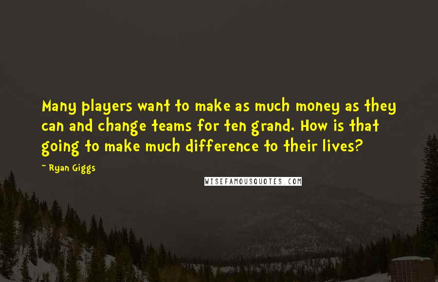 Ryan Giggs Quotes: Many players want to make as much money as they can and change teams for ten grand. How is that going to make much difference to their lives?