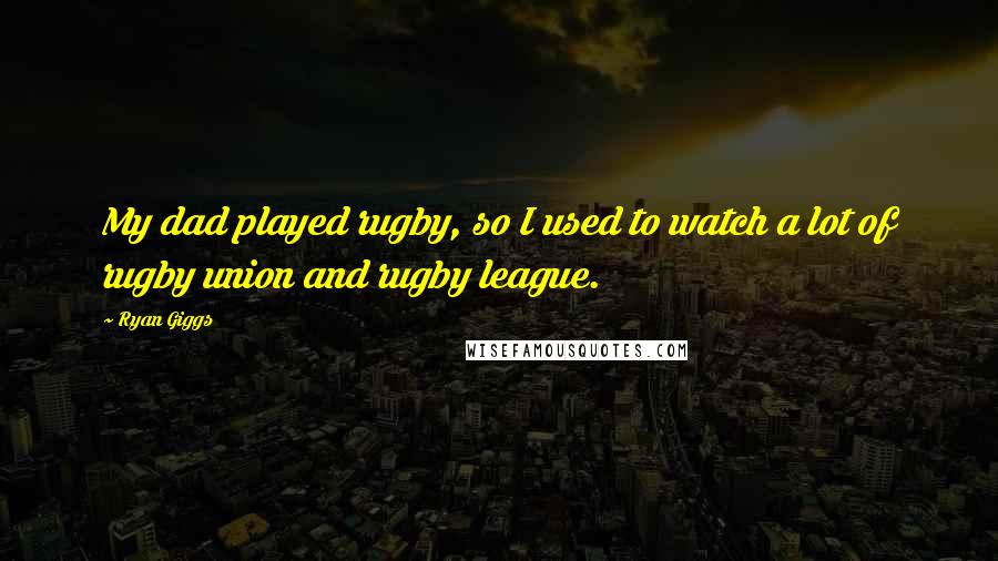 Ryan Giggs Quotes: My dad played rugby, so I used to watch a lot of rugby union and rugby league.