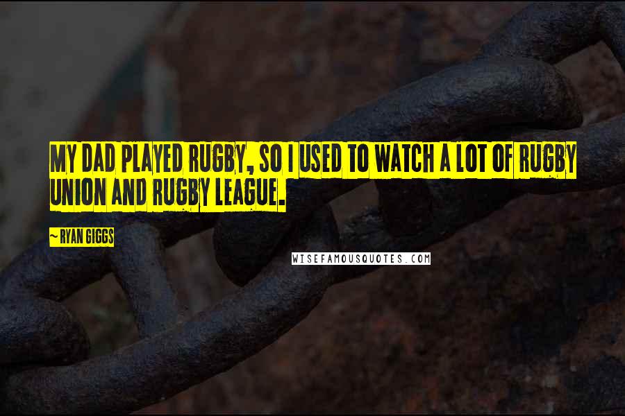 Ryan Giggs Quotes: My dad played rugby, so I used to watch a lot of rugby union and rugby league.